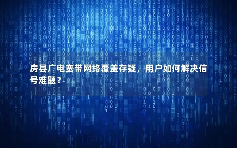 房县广电宽带网络覆盖存疑，用户如何解决信号难题？