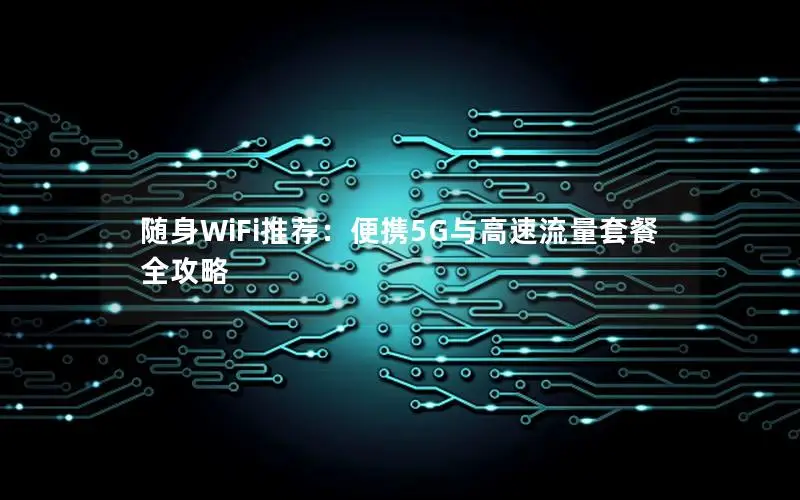 随身WiFi推荐：便携5G与高速流量套餐全攻略