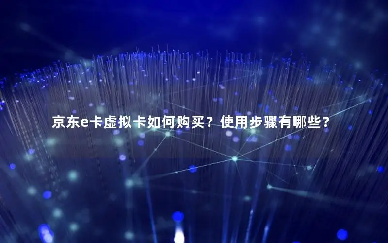 京东e卡虚拟卡如何购买？使用步骤有哪些？