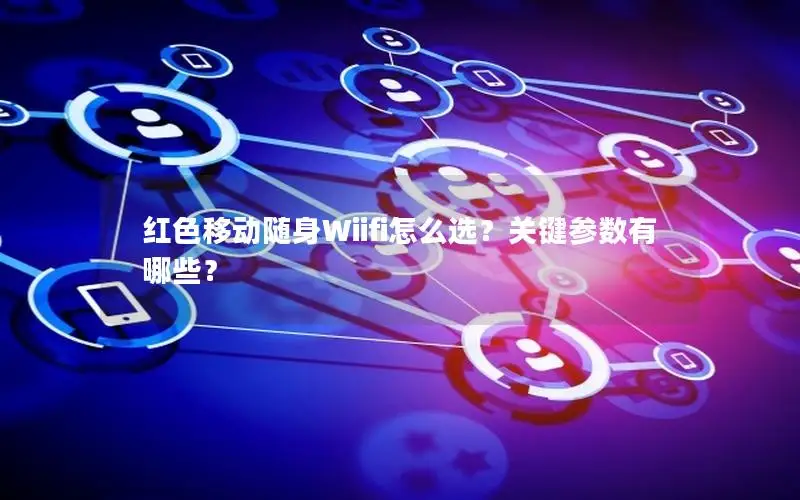 红色移动随身Wiifi怎么选？关键参数有哪些？