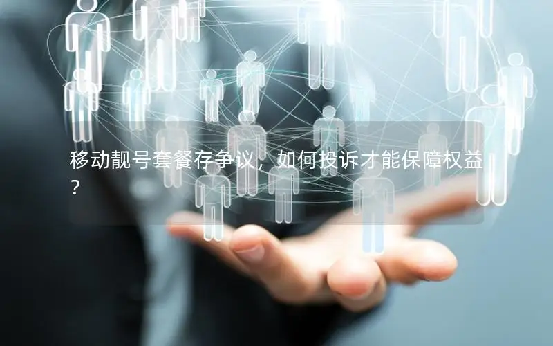移动靓号套餐存争议，如何投诉才能保障权益？