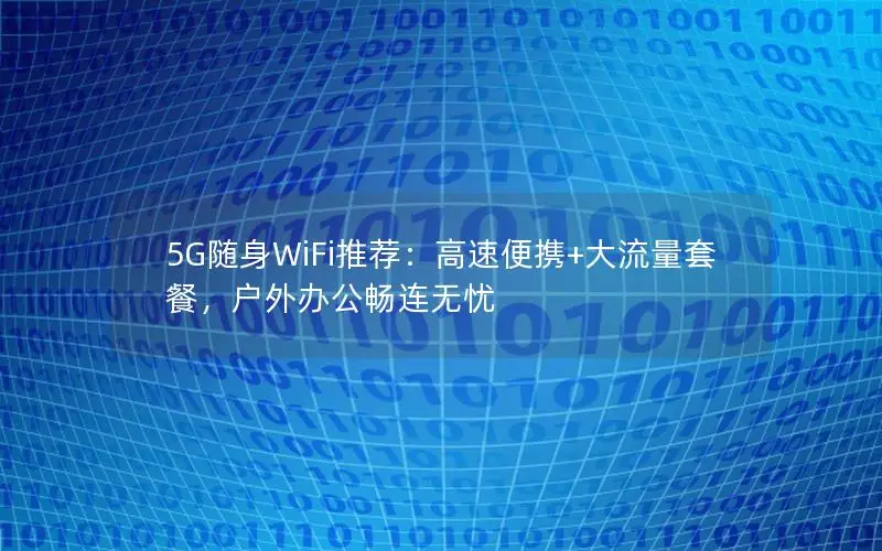 5G随身WiFi推荐：高速便携+大流量套餐，户外办公畅连无忧