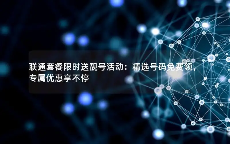 联通套餐限时送靓号活动：精选号码免费领，专属优惠享不停
