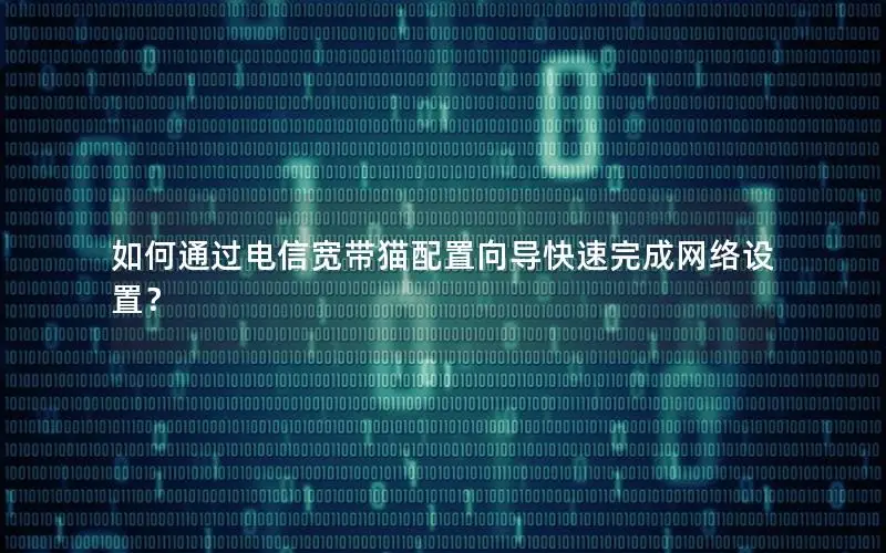 如何通过电信宽带猫配置向导快速完成网络设置？