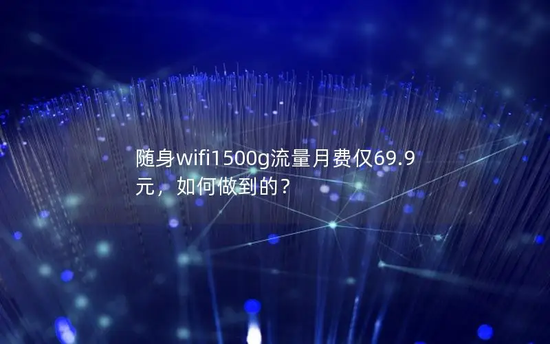 随身wifi1500g流量月费仅69.9元，如何做到的？