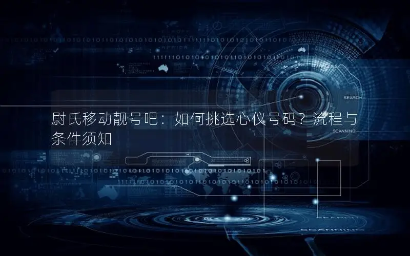 尉氏移动靓号吧：如何挑选心仪号码？流程与条件须知
