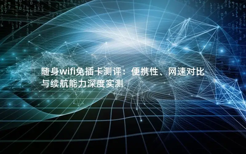 随身wifi免插卡测评：便携性、网速对比与续航能力深度实测
