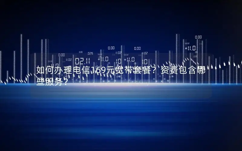 如何办理电信169元宽带套餐？资费包含哪些服务？