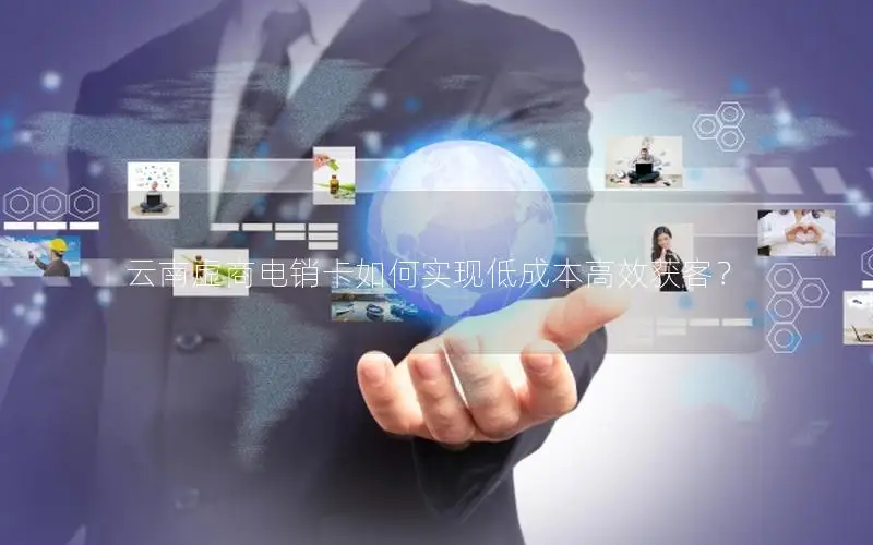 云南虚商电销卡如何实现低成本高效获客？