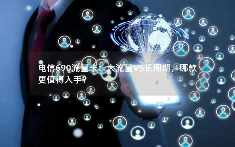 电信690流量卡：大流量VS长周期，哪款更值得入手？