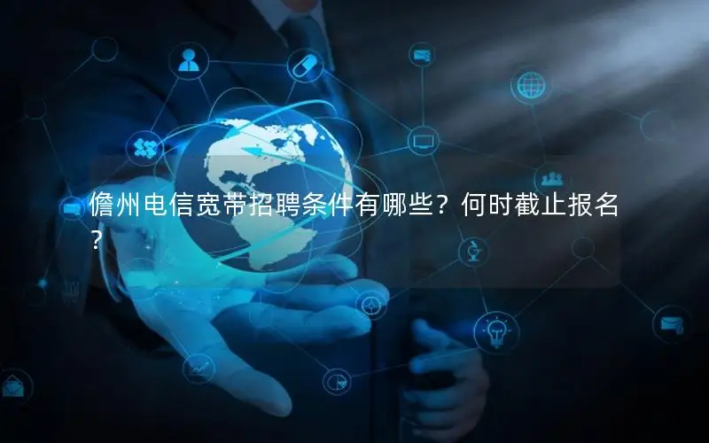 儋州电信宽带招聘条件有哪些？何时截止报名？