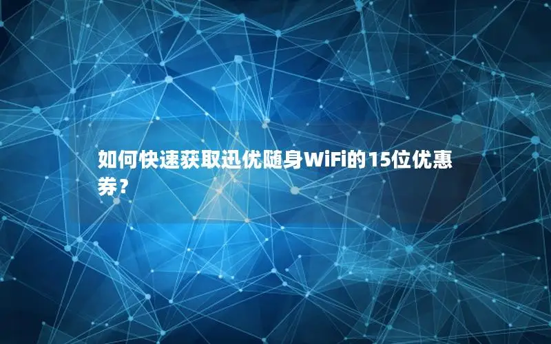 如何快速获取迅优随身WiFi的15位优惠券？