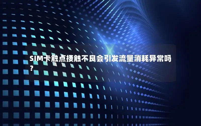 SIM卡触点接触不良会引发流量消耗异常吗？