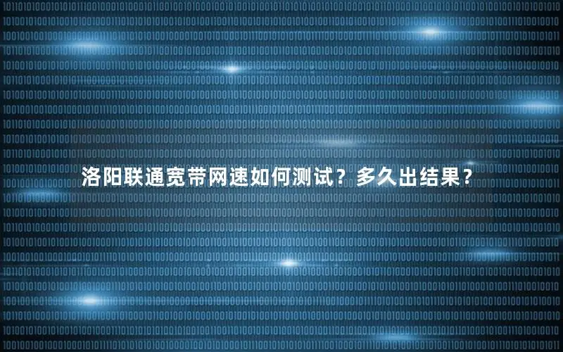洛阳联通宽带网速如何测试？多久出结果？
