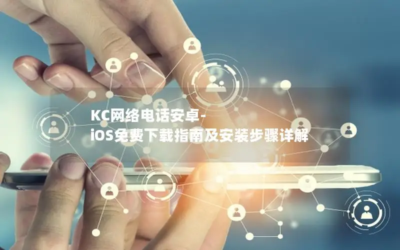 KC网络电话安卓-iOS免费下载指南及安装步骤详解