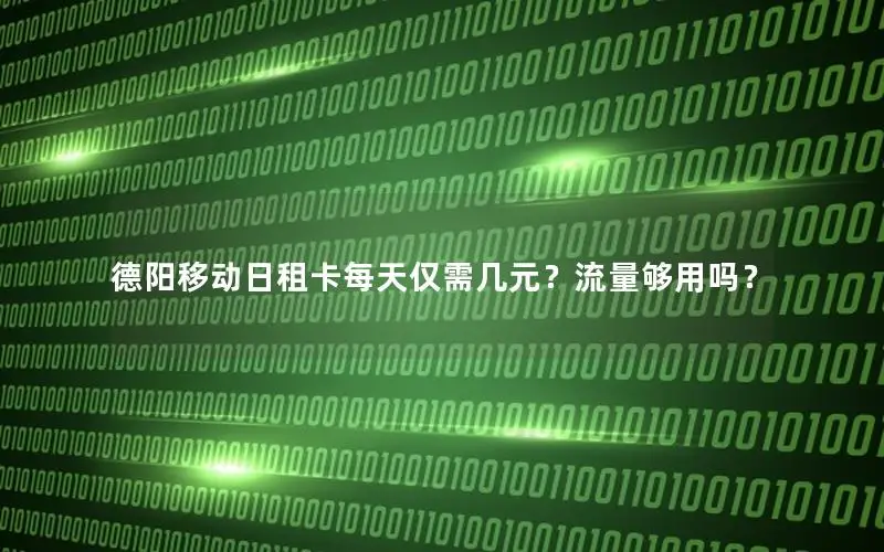 德阳移动日租卡每天仅需几元？流量够用吗？