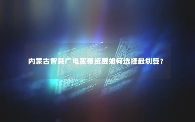 内蒙古智慧广电宽带资费如何选择最划算？
