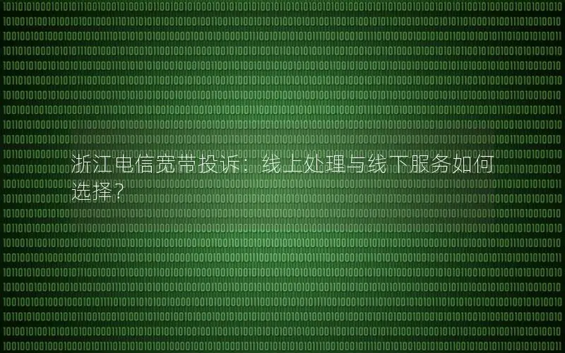 浙江电信宽带投诉：线上处理与线下服务如何选择？