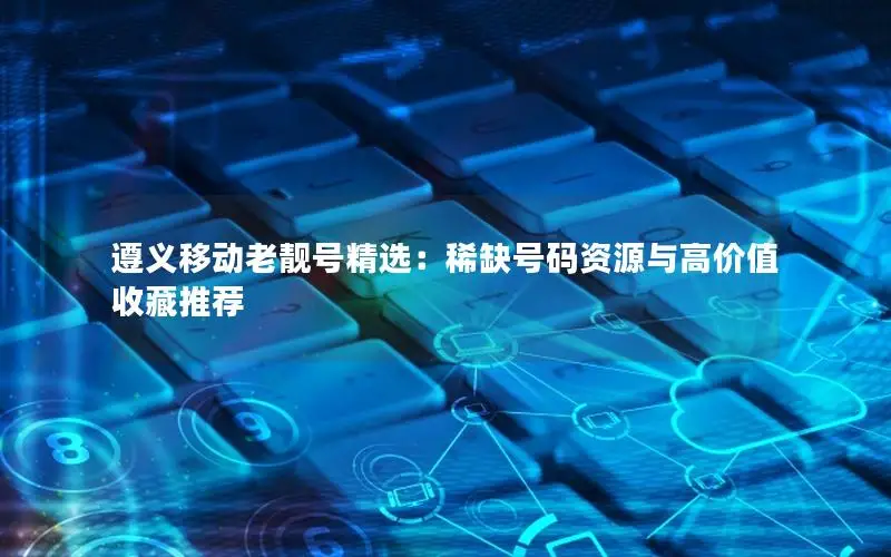 遵义移动老靓号精选：稀缺号码资源与高价值收藏推荐