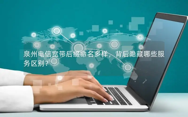泉州电信宽带后缀命名多样，背后隐藏哪些服务区别？