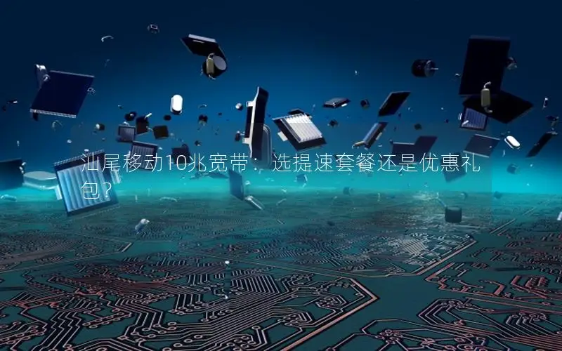 汕尾移动10兆宽带：选提速套餐还是优惠礼包？