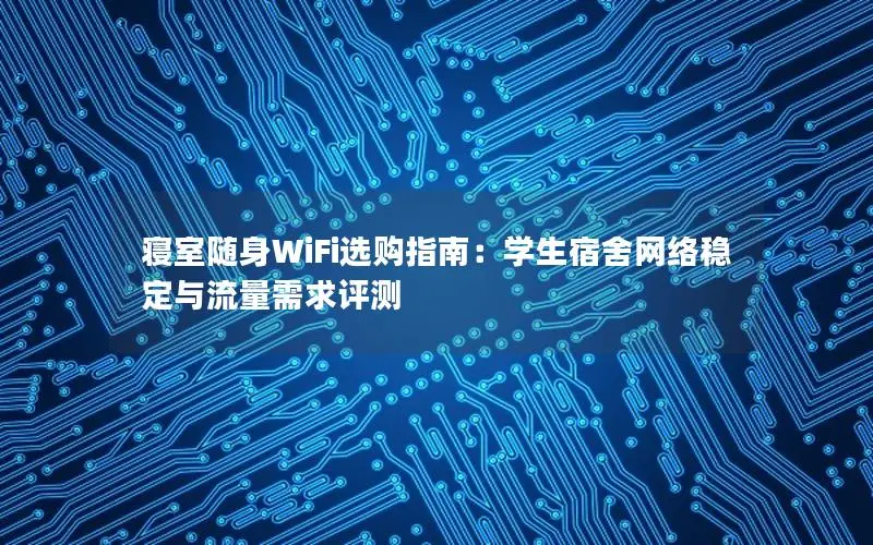寝室随身WiFi选购指南：学生宿舍网络稳定与流量需求评测