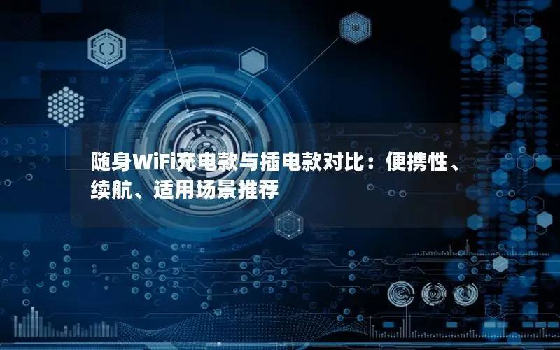 随身WiFi充电款与插电款对比：便携性、续航、适用场景推荐