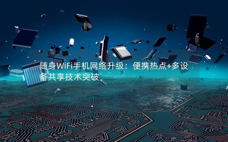 随身WiFi手机网络升级：便携热点+多设备共享技术突破