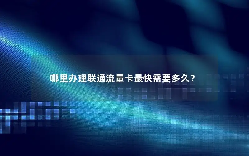 哪里办理联通流量卡最快需要多久？