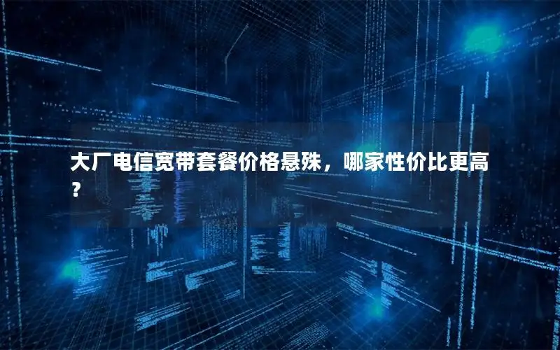 大厂电信宽带套餐价格悬殊，哪家性价比更高？