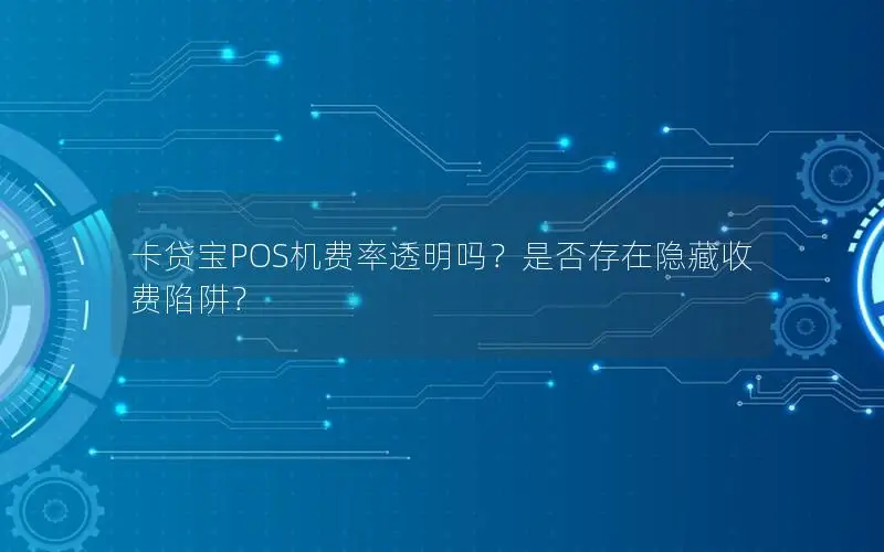 卡贷宝POS机费率透明吗？是否存在隐藏收费陷阱？