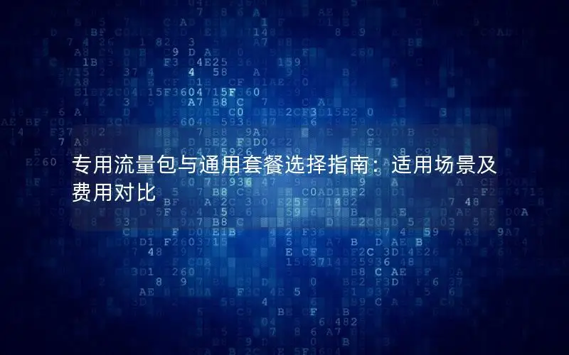专用流量包与通用套餐选择指南：适用场景及费用对比