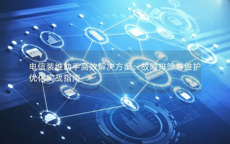 电信装维助手高效解决方案：故障排除与维护优化实战指南