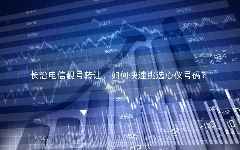 长治电信靓号转让，如何快速挑选心仪号码？