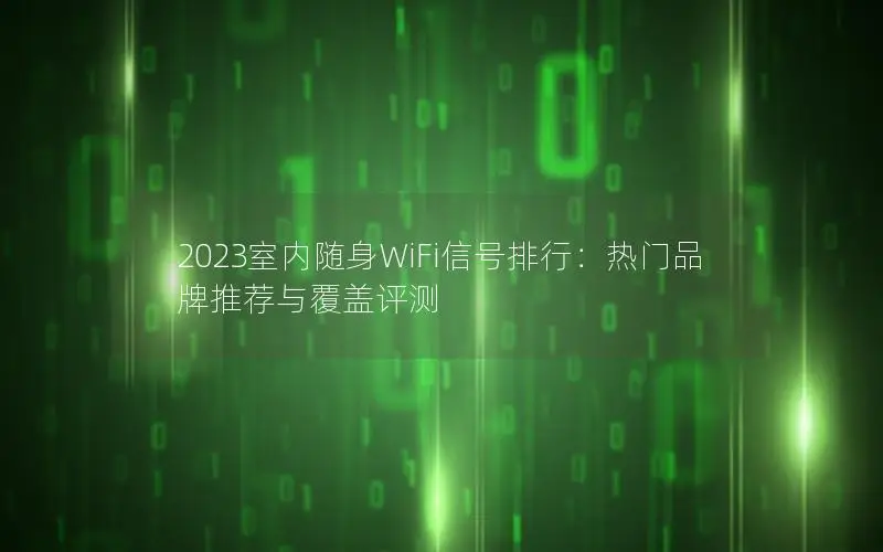 2023室内随身WiFi信号排行：热门品牌推荐与覆盖评测
