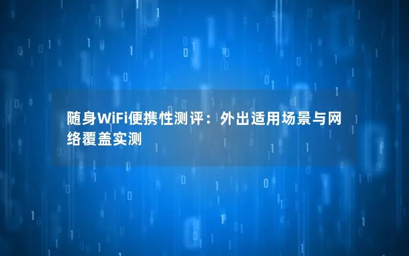 随身WiFi便携性测评：外出适用场景与网络覆盖实测