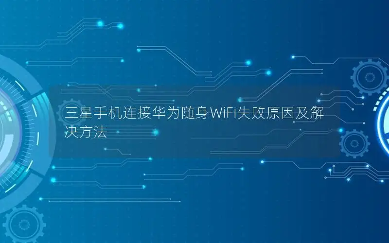 三星手机连接华为随身WiFi失败原因及解决方法