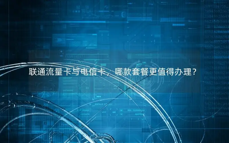 联通流量卡与电信卡，哪款套餐更值得办理？