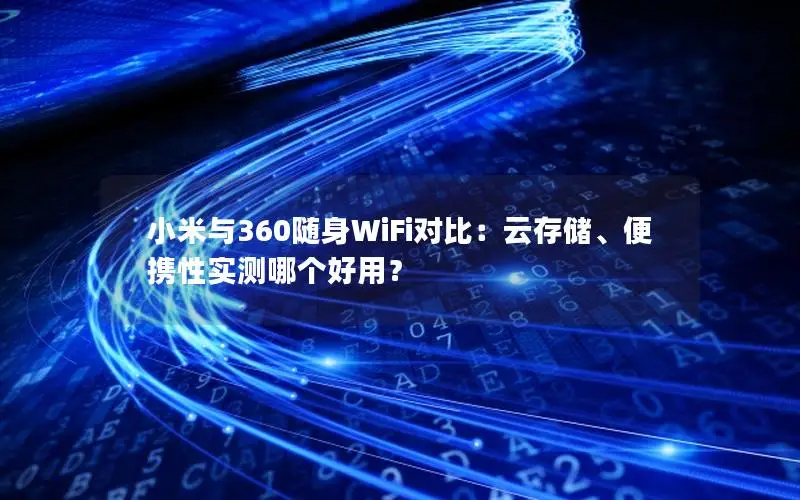 小米与360随身WiFi对比：云存储、便携性实测哪个好用？