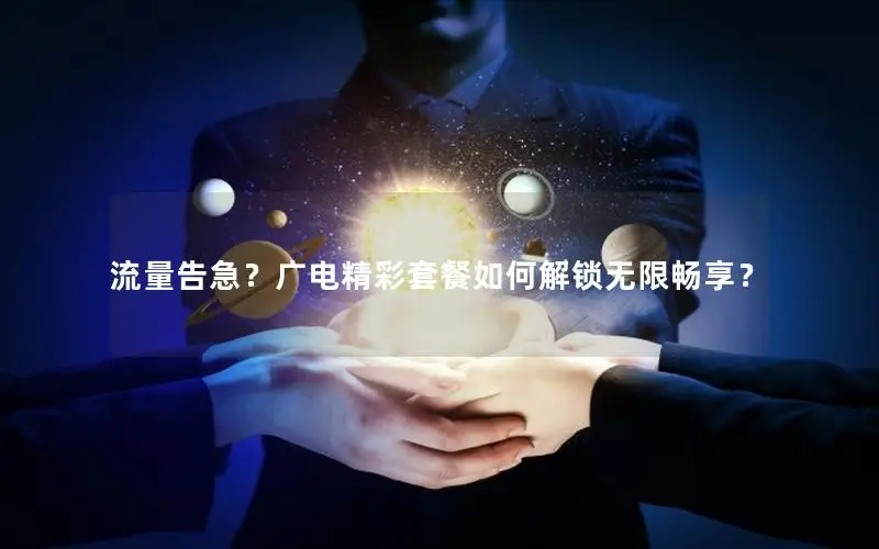 流量告急？广电精彩套餐如何解锁无限畅享？