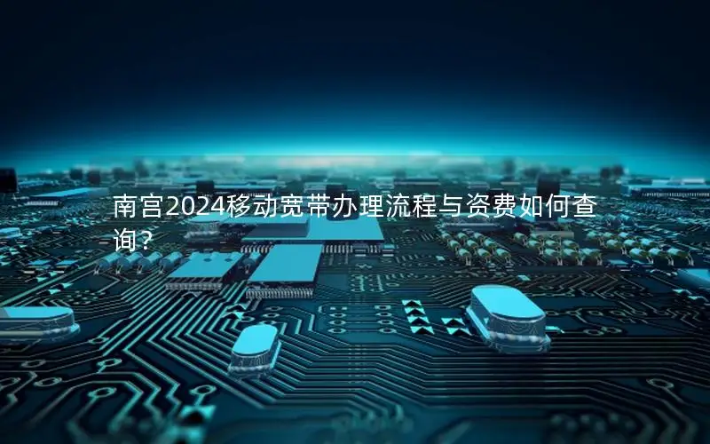 南宫2024移动宽带办理流程与资费如何查询？
