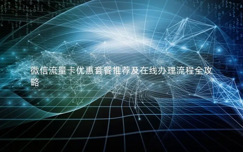 微信流量卡优惠套餐推荐及在线办理流程全攻略