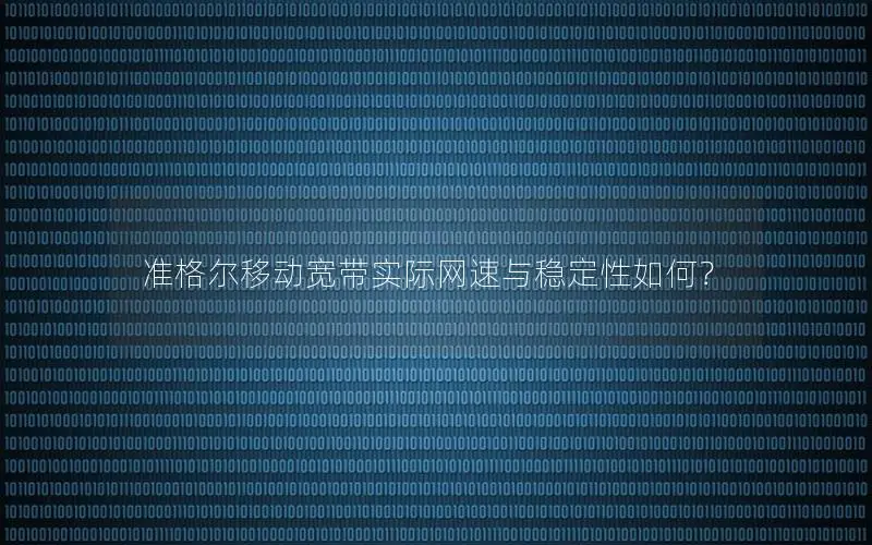 准格尔移动宽带实际网速与稳定性如何？