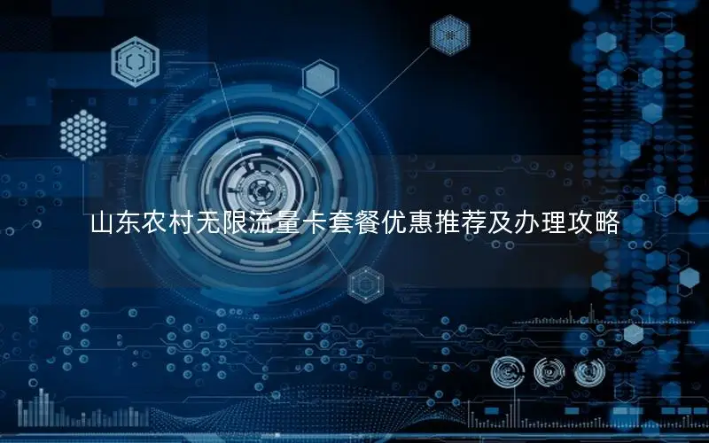 山东农村无限流量卡套餐优惠推荐及办理攻略