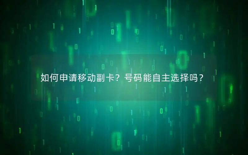 如何申请移动副卡？号码能自主选择吗？