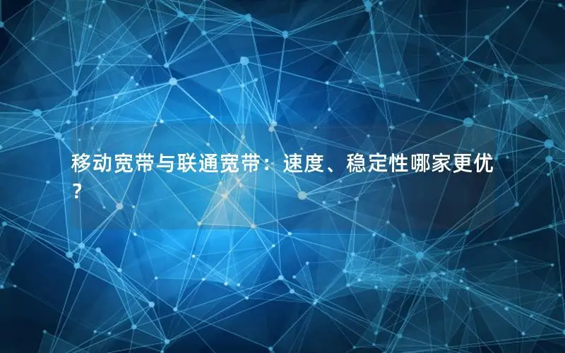 移动宽带与联通宽带：速度、稳定性哪家更优？