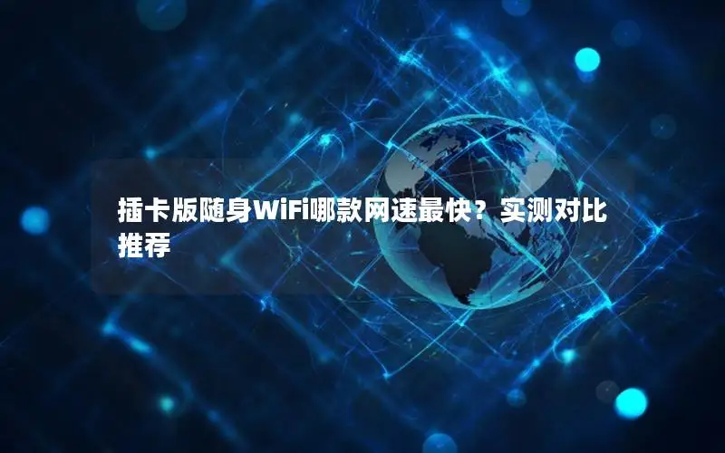 插卡版随身WiFi哪款网速最快？实测对比推荐