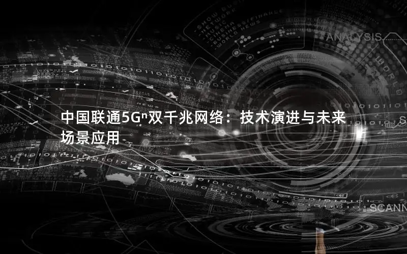 中国联通5Gⁿ双千兆网络：技术演进与未来场景应用