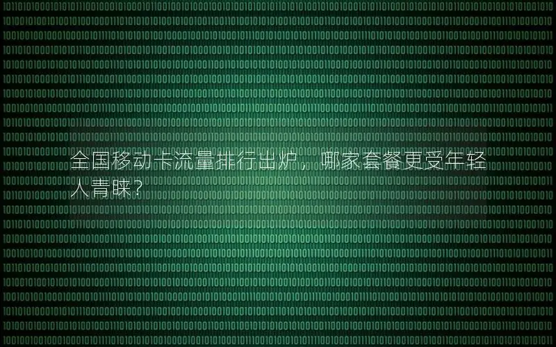 全国移动卡流量排行出炉，哪家套餐更受年轻人青睐？