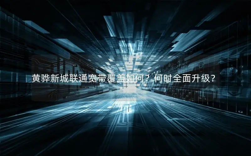 黄骅新城联通宽带覆盖如何？何时全面升级？